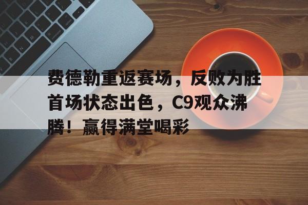 费德勒重返赛场，反败为胜首场状态出色，C9观众沸腾！赢得满堂喝彩(澳网费德勒一盘不失)