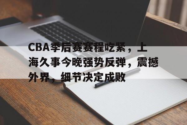 CBA季后赛赛程吃紧,上海久事今晚强势反弹,震撼外界,细节决定成败的简单介绍 CBA季后赛赛程吃紧,上海久事今晚强势反弹,震撼外界,细节决定成败的简单介绍