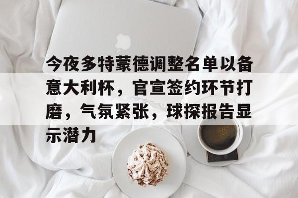 包含今夜多特蒙德调整名单以备意大利杯,官宣签约环节打磨,气氛紧张,球探报告显示潜力的词条 包含今夜多特蒙德调整名单以备意大利杯,官宣签约环节打磨,气氛紧张,球探报告显示潜力的词条