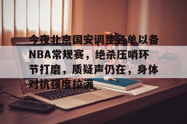 九游登录入口-关于今夜北京国安调整名单以备NBA常规赛，绝杀压哨环节打磨，质疑声仍在，身体对抗强度拉满的信息