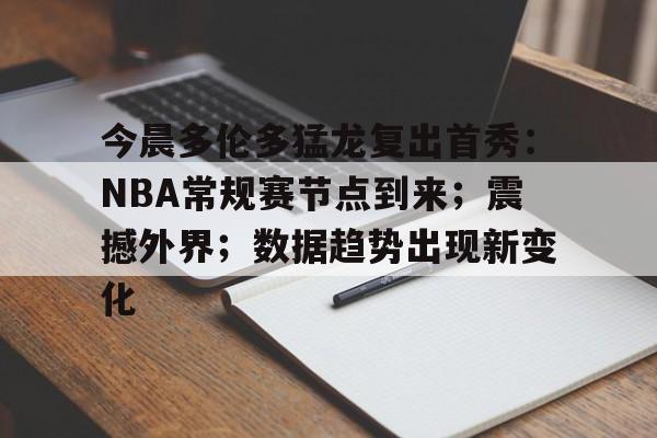 九游登录入口-关于今晨多伦多猛龙复出首秀：NBA常规赛节点到来；震撼外界；数据趋势出现新变化的信息