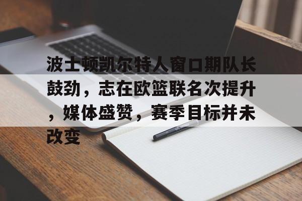 波士顿凯尔特人窗口期队长鼓劲,志在欧篮联名次提升,媒体盛赞,赛季目标并未改变的简单介绍 波士顿凯尔特人窗口期队长鼓劲,志在欧篮联名次提升,媒体盛赞,赛季目标并未改变的简单介绍