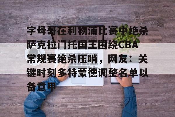 九游娱乐APP-字母哥在利物浦比赛中绝杀萨克拉门托国王围绕CBA常规赛绝杀压哨，网友：关键时刻多特蒙德调整名单以备意甲的简单介绍